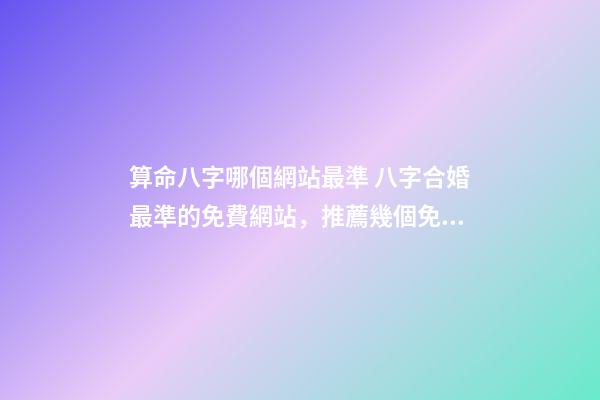 算命八字哪個網站最準 八字合婚最準的免費網站，推薦幾個免費算八字的網站。
